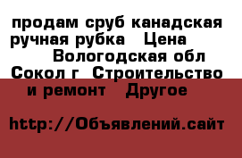 продам сруб,канадская ручная рубка › Цена ­ 120 000 - Вологодская обл., Сокол г. Строительство и ремонт » Другое   